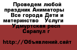 Проведем любой праздник.Аниматоры. - Все города Дети и материнство » Услуги   . Удмуртская респ.,Сарапул г.